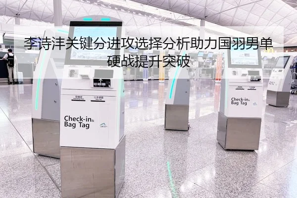李诗沣关键分进攻选择分析助力国羽男单硬战提升突破