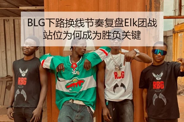 BLG下路换线节奏复盘Elk团战站位为何成为胜负关键