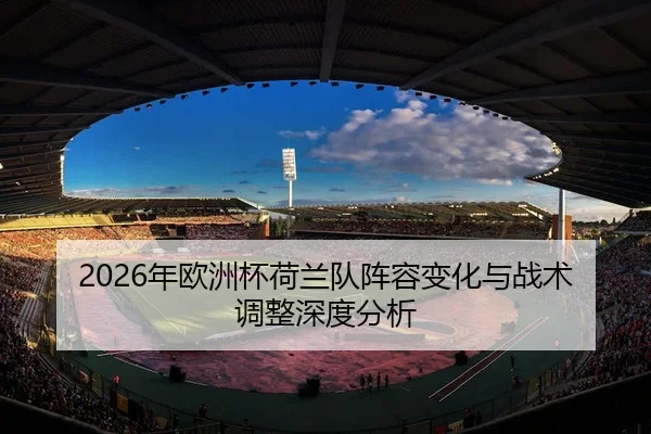 2026年欧洲杯荷兰队阵容变化与战术调整深度分析