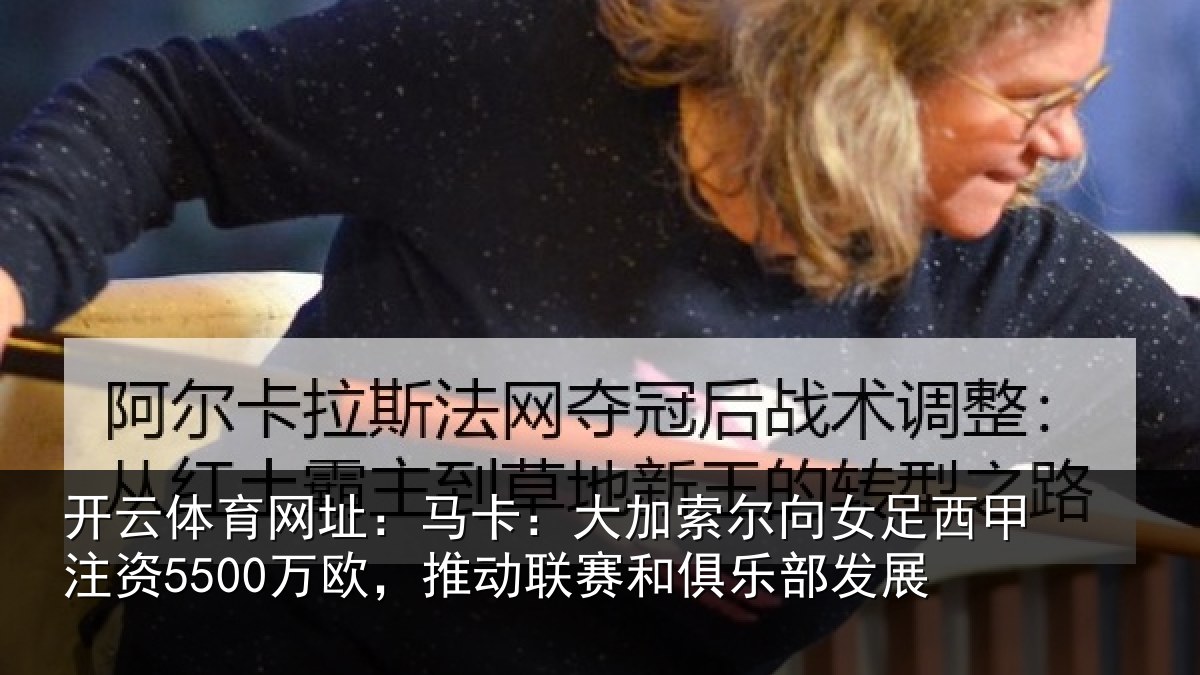 开云体育网址：马卡：大加索尔向女足西甲注资5500万欧，推动相关情况