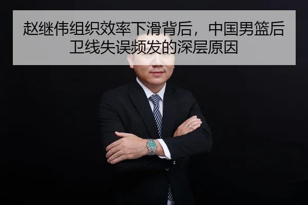 赵继伟组织效率下滑背后，中国男篮后卫线失误频发的深层原因