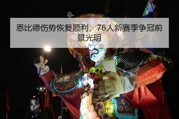 恩比德伤势恢复顺利，76人新赛季争冠前景光明