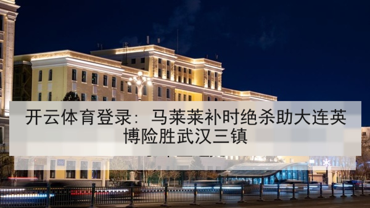 开云体育登录: 马莱莱补时绝杀助大连英博险胜武汉三镇