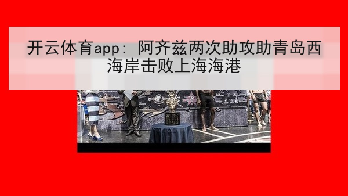 开云体育app: 阿齐兹两次助攻助青岛西海岸击败上海海港