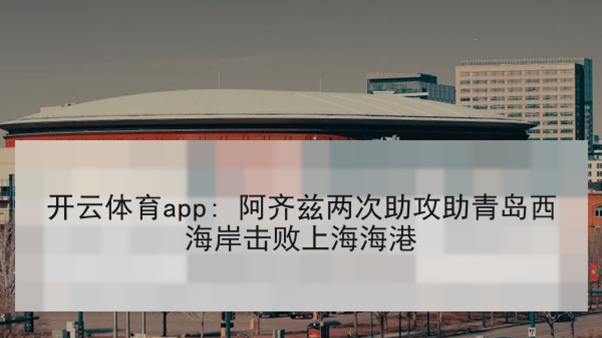 开云体育app: 阿齐兹两次助攻助青岛西海岸击败上海海港