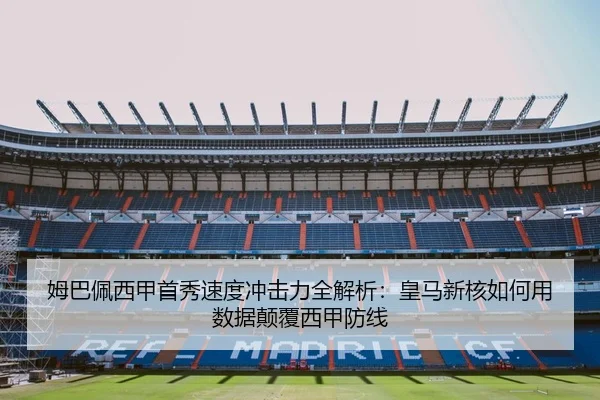 姆巴佩西甲首秀速度冲击力全解析：皇马新核如何用数据颠覆西甲防线