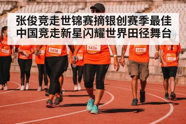 张俊竞走世锦赛摘银创赛季最佳 中国竞走新星闪耀世界田径舞台