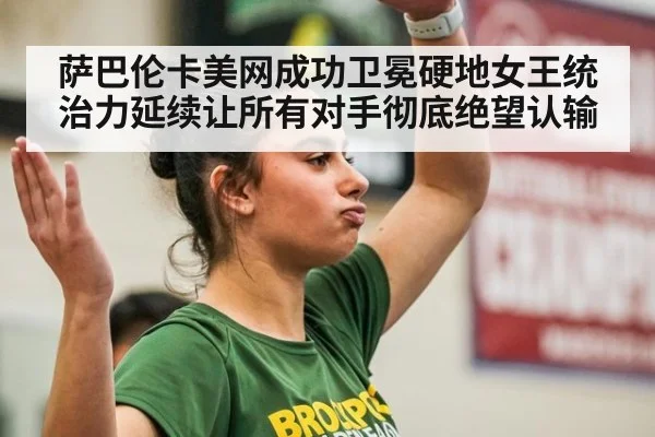 萨巴伦卡美网成功卫冕硬地女王统治力延续让所有对手彻底绝望认输