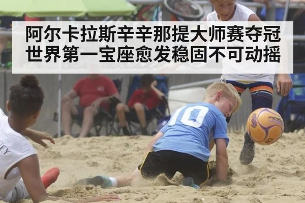 阿尔卡拉斯辛辛那提大师赛夺冠世界第一宝座愈发稳固不可动摇