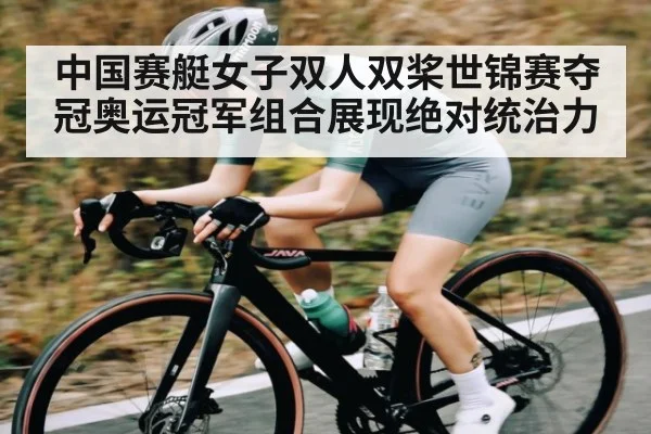 中国赛艇女子双人双桨世锦赛夺冠奥运冠军组合展现绝对统治力