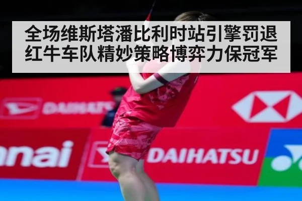 全场维斯塔潘比利时站引擎罚退 红牛车队精妙策略博弈力保冠军