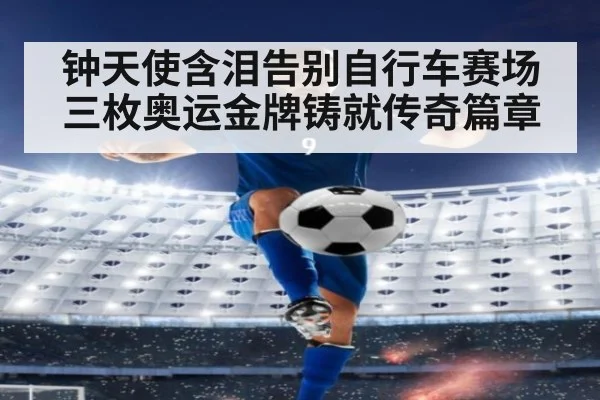 钟天使含泪告别自行车赛场 三枚奥运金牌铸就传奇篇章