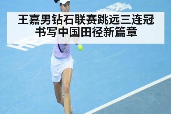 王嘉男钻石联赛跳远三连冠书写中国田径新篇章