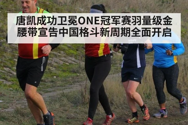 唐凯成功卫冕ONE冠军赛羽量级金腰带宣告中国格斗新周期全面开启