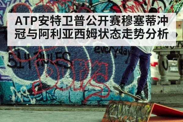 ATP安特卫普公开赛穆塞蒂冲冠与阿利亚西姆状态走势分析